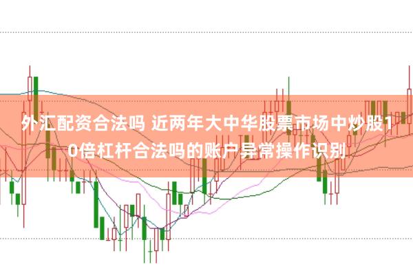 外汇配资合法吗 近两年大中华股票市场中炒股10倍杠杆合法吗的账户异常操作识别