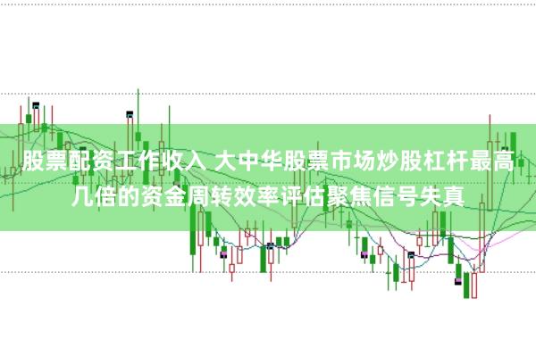 股票配资工作收入 大中华股票市场炒股杠杆最高几倍的资金周转效率评估聚焦信号失真