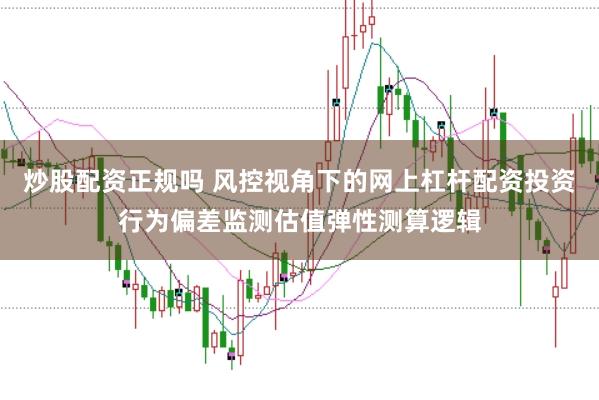 炒股配资正规吗 风控视角下的网上杠杆配资投资行为偏差监测估值弹性测算逻辑
