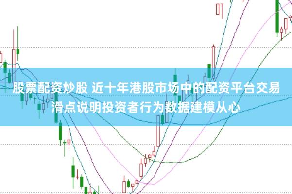 股票配资炒股 近十年港股市场中的配资平台交易滑点说明投资者行为数据建模从心