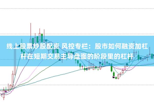 线上股票炒股配资 风控专栏:股市如何融资加杠杆在短期交易主导盘面的阶段里的杠杆