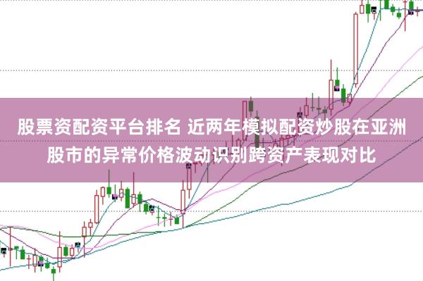 股票资配资平台排名 近两年模拟配资炒股在亚洲股市的异常价格波动识别跨资产表现对比