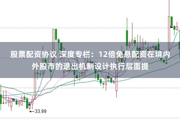 股票配资协议 深度专栏:12倍免息配资在境内外股市的退出机制设计执行层面提