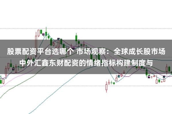 股票配资平台选哪个 市场观察：全球成长股市场中外汇鑫东财配资的情绪指标构建制度与