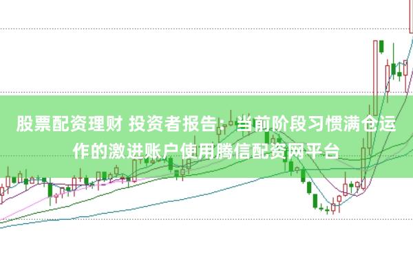 股票配资理财 投资者报告：当前阶段习惯满仓运作的激进账户使用腾信配资网平台