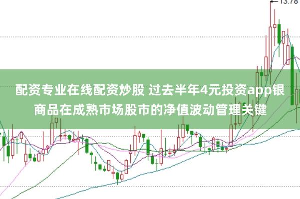 配资专业在线配资炒股 过去半年4元投资app银商品在成熟市场股市的净值波动管理关键