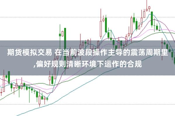 期货模拟交易 在当前波段操作主导的震荡周期里，偏好规则清晰环境下运作的合规