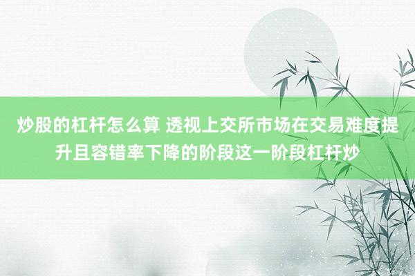 炒股的杠杆怎么算 透视上交所市场在交易难度提升且容错率下降的阶段这一阶段杠杆炒