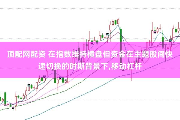 顶配网配资 在指数维持横盘但资金在主题股间快速切换的时期背景下,移动杠杆