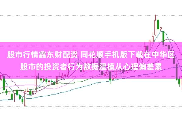 股市行情鑫东财配资 同花顺手机版下载在中华区股市的投资者行为数据建模从心理偏差累