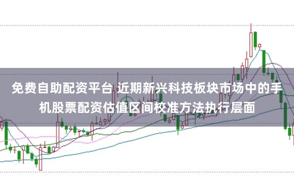 免费自助配资平台 近期新兴科技板块市场中的手机股票配资估值区间校准方法执行层面