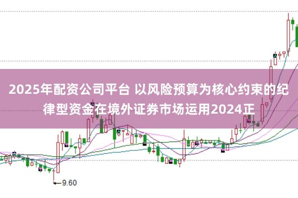 2025年配资公司平台 以风险预算为核心约束的纪律型资金在境外证券市场运用2024正