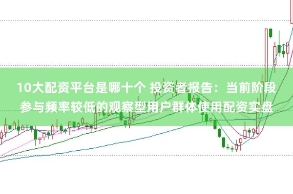 10大配资平台是哪十个 投资者报告：当前阶段参与频率较低的观察型用户群体使用配资实盘