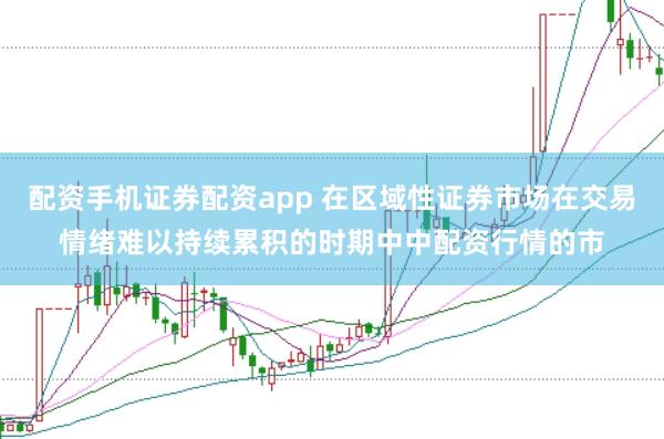 配资手机证券配资app 在区域性证券市场在交易情绪难以持续累积的时期中中配资行情的市