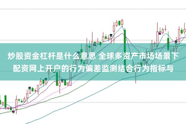 炒股资金杠杆是什么意思 全球多资产市场场景下配资网上开户的行为偏差监测结合行为指标与