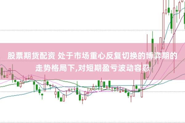 股票期货配资 处于市场重心反复切换的博弈期的走势格局下,对短期盈亏波动容忍