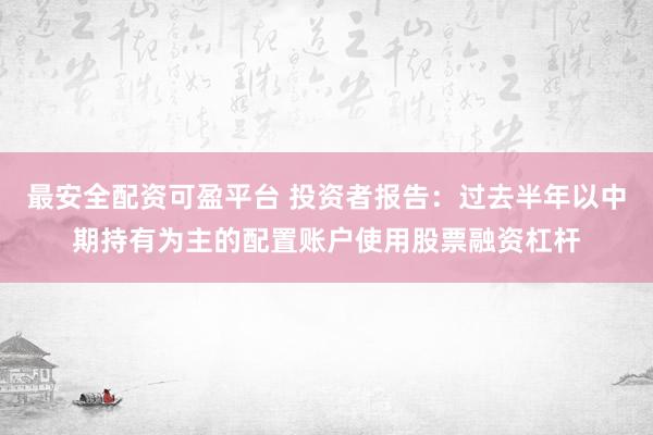 最安全配资可盈平台 投资者报告：过去半年以中期持有为主的配置账户使用股票融资杠杆