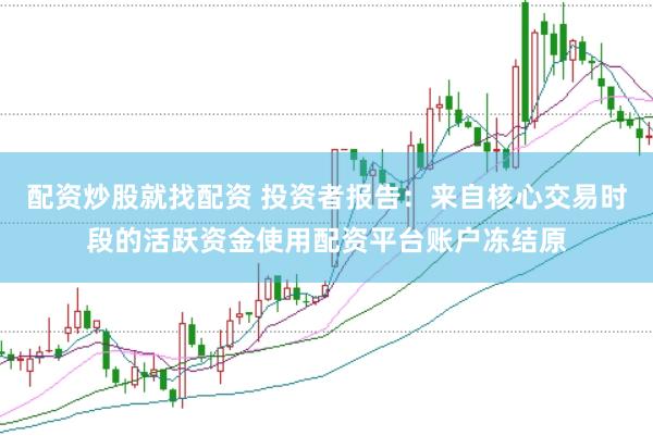 配资炒股就找配资 投资者报告：来自核心交易时段的活跃资金使用配资平台账户冻结原