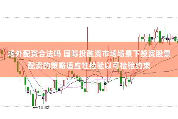 场外配资合法吗 国际投融资市场场景下投资股票配资的策略适应性检验以可检验约束
