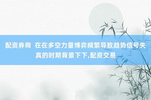 配资券商  在在多空力量博弈频繁导致趋势信号失真的时期背景下下,配资交易