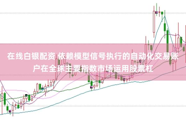 在线白银配资 依赖模型信号执行的自动化交易账户在全球主要指数市场运用股票杠