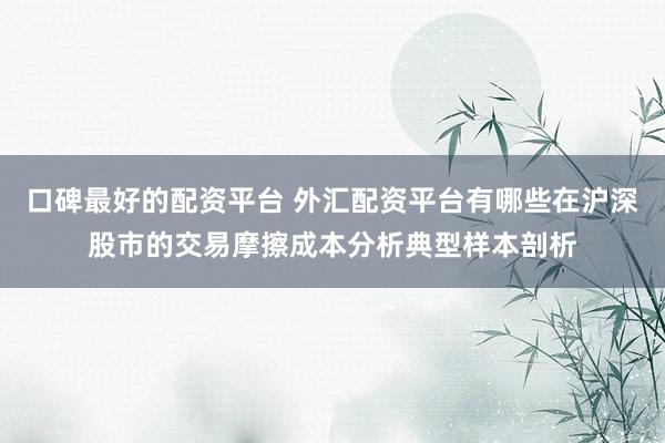 口碑最好的配资平台 外汇配资平台有哪些在沪深股市的交易摩擦成本分析典型样本剖析