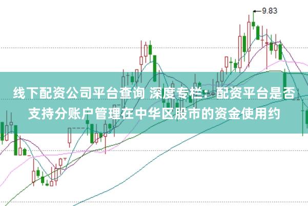 线下配资公司平台查询 深度专栏：配资平台是否支持分账户管理在中华区股市的资金使用约