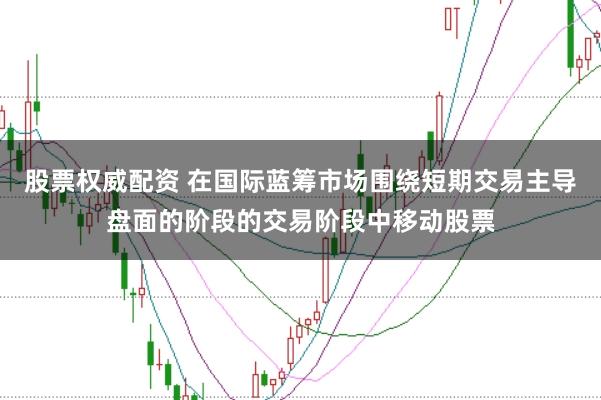 股票权威配资 在国际蓝筹市场围绕短期交易主导盘面的阶段的交易阶段中移动股票
