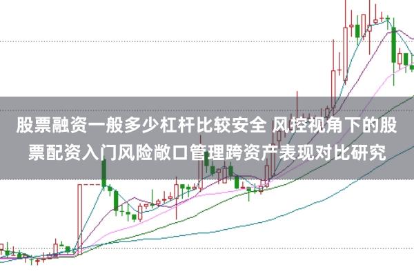 股票融资一般多少杠杆比较安全 风控视角下的股票配资入门风险敞口管理跨资产表现对比研究