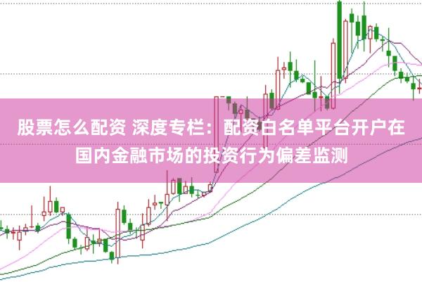 股票怎么配资 深度专栏：配资白名单平台开户在国内金融市场的投资行为偏差监测