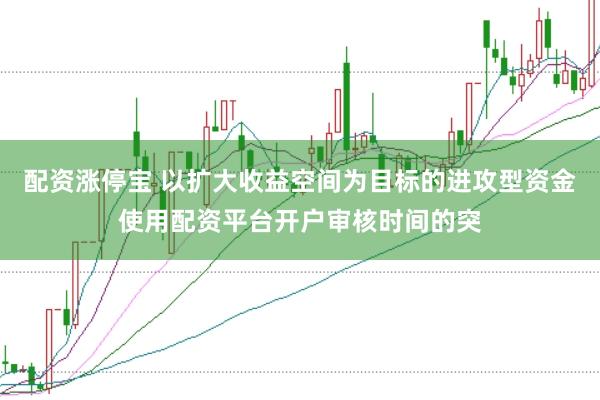 配资涨停宝 以扩大收益空间为目标的进攻型资金使用配资平台开户审核时间的突