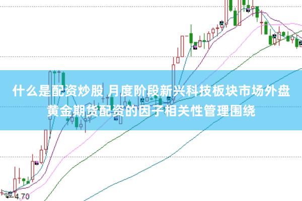 什么是配资炒股 月度阶段新兴科技板块市场外盘黄金期货配资的因子相关性管理围绕