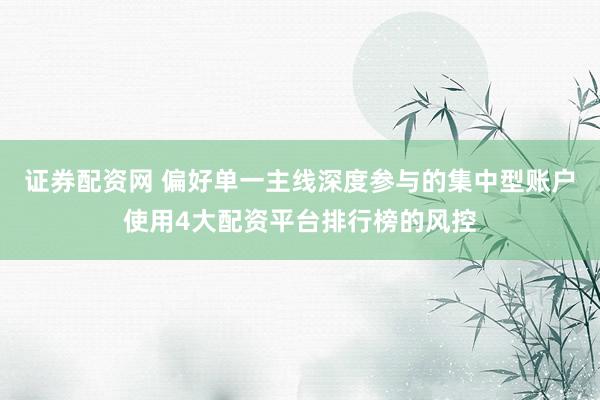 证券配资网 偏好单一主线深度参与的集中型账户使用4大配资平台排行榜的风控