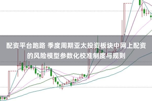 配资平台跑路 季度周期亚太投资板块中网上配资的风险模型参数化校准制度与规则