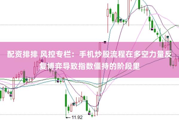 配资排排 风控专栏：手机炒股流程在多空力量反复博弈导致指数僵持的阶段里