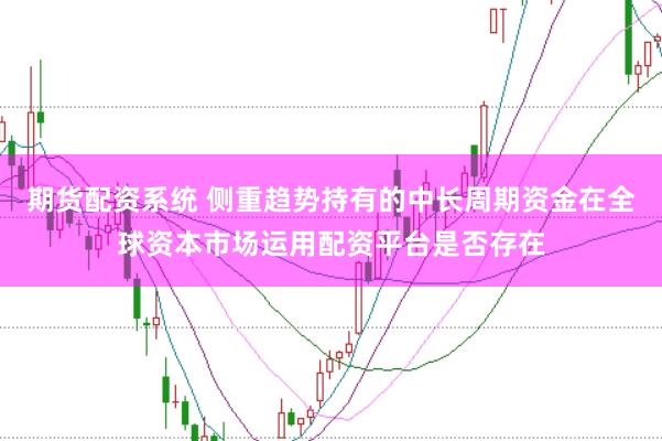 期货配资系统 侧重趋势持有的中长周期资金在全球资本市场运用配资平台是否存在