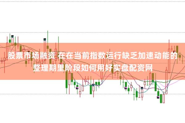 股票市场融资 在在当前指数运行缺乏加速动能的整理期里阶段如何用好实盘配资网