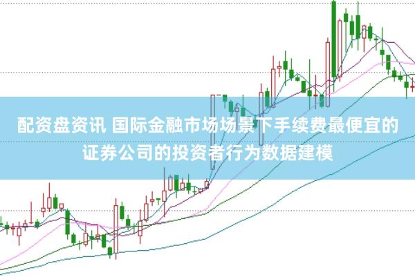 配资盘资讯 国际金融市场场景下手续费最便宜的证券公司的投资者行为数据建模