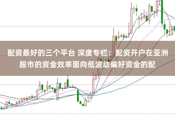 配资最好的三个平台 深度专栏：配资开户在亚洲股市的资金效率面向低波动偏好资金的配