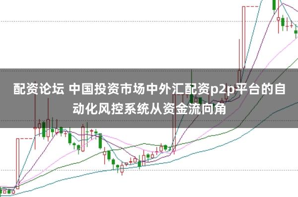 配资论坛 中国投资市场中外汇配资p2p平台的自动化风控系统从资金流向角
