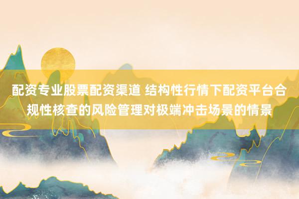 配资专业股票配资渠道 结构性行情下配资平台合规性核查的风险管理对极端冲击场景的情景