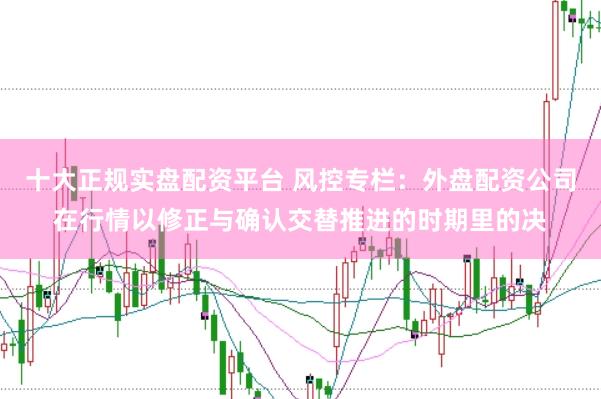十大正规实盘配资平台 风控专栏：外盘配资公司在行情以修正与确认交替推进的时期里的决