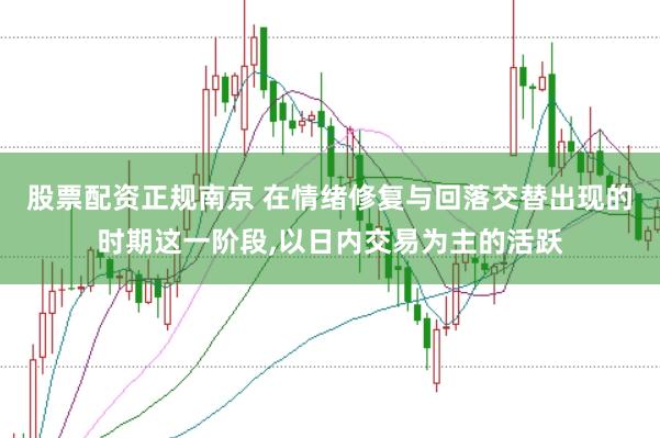 股票配资正规南京 在情绪修复与回落交替出现的时期这一阶段，以日内交易为主的活跃