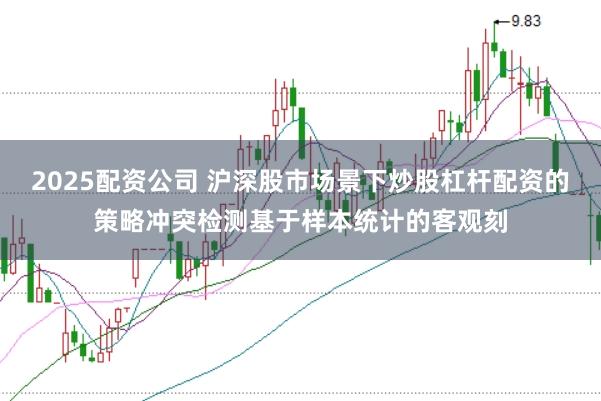 2025配资公司 沪深股市场景下炒股杠杆配资的策略冲突检测基于样本统计的客观刻