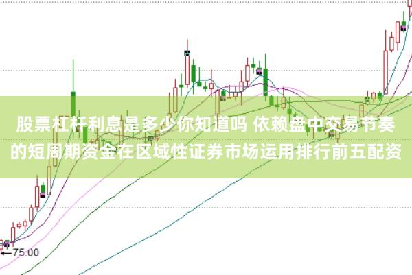 股票杠杆利息是多少你知道吗 依赖盘中交易节奏的短周期资金在区域性证券市场运用排行前五配资