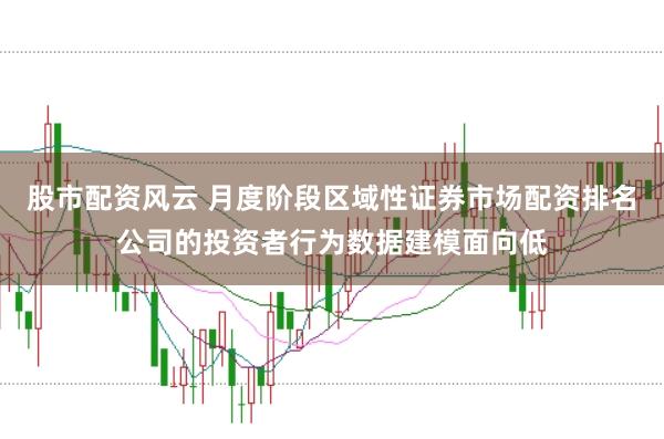 股市配资风云 月度阶段区域性证券市场配资排名公司的投资者行为数据建模面向低