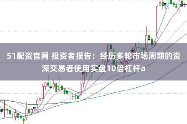 51配资官网 投资者报告：经历多轮市场周期的资深交易者使用实盘10倍杠杆a