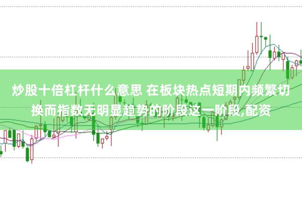 炒股十倍杠杆什么意思 在板块热点短期内频繁切换而指数无明显趋势的阶段这一阶段，配资