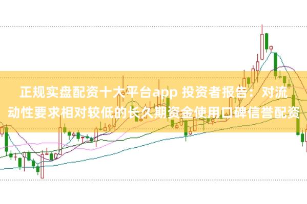 正规实盘配资十大平台app 投资者报告：对流动性要求相对较低的长久期资金使用口碑信誉配资
