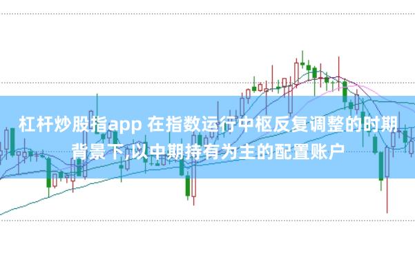 杠杆炒股指app 在指数运行中枢反复调整的时期背景下,以中期持有为主的配置账户